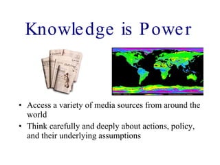 Knowledge is Power   Access a variety of media sources from around the world Think carefully and deeply about actions, policy, and their underlying assumptions 