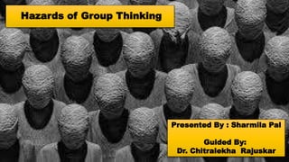 Hazards of Group Thinking
Presented By : Sharmila Pal
Guided By:
Dr. Chitralekha Rajuskar
 