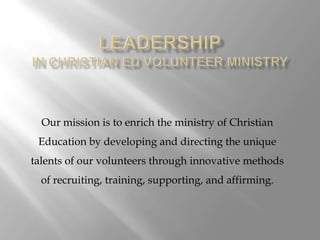Our mission is to enrich the ministry of Christian

Education by developing and directing the unique
talents of our volunteers through innovative methods
of recruiting, training, supporting, and affirming.

 