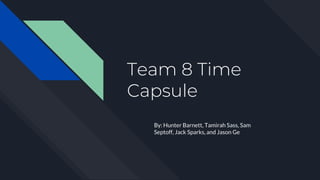 Team 8 Time
Capsule
By: Hunter Barnett, Tamirah Sass, Sam
Septoff, Jack Sparks, and Jason Ge
 