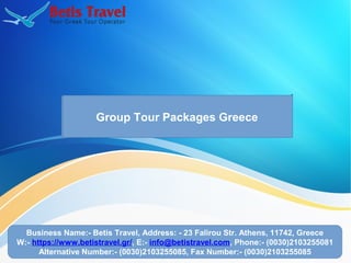 Group Tour Packages Greece
Business Name:- Betis Travel, Address: - 23 Falirou Str. Athens, 11742, Greece
W:- https://www.betistravel.gr/, E:- info@betistravel.com, Phone:- (0030)2103255081
Alternative Number:- (0030)2103255085, Fax Number:- (0030)2103255085
 