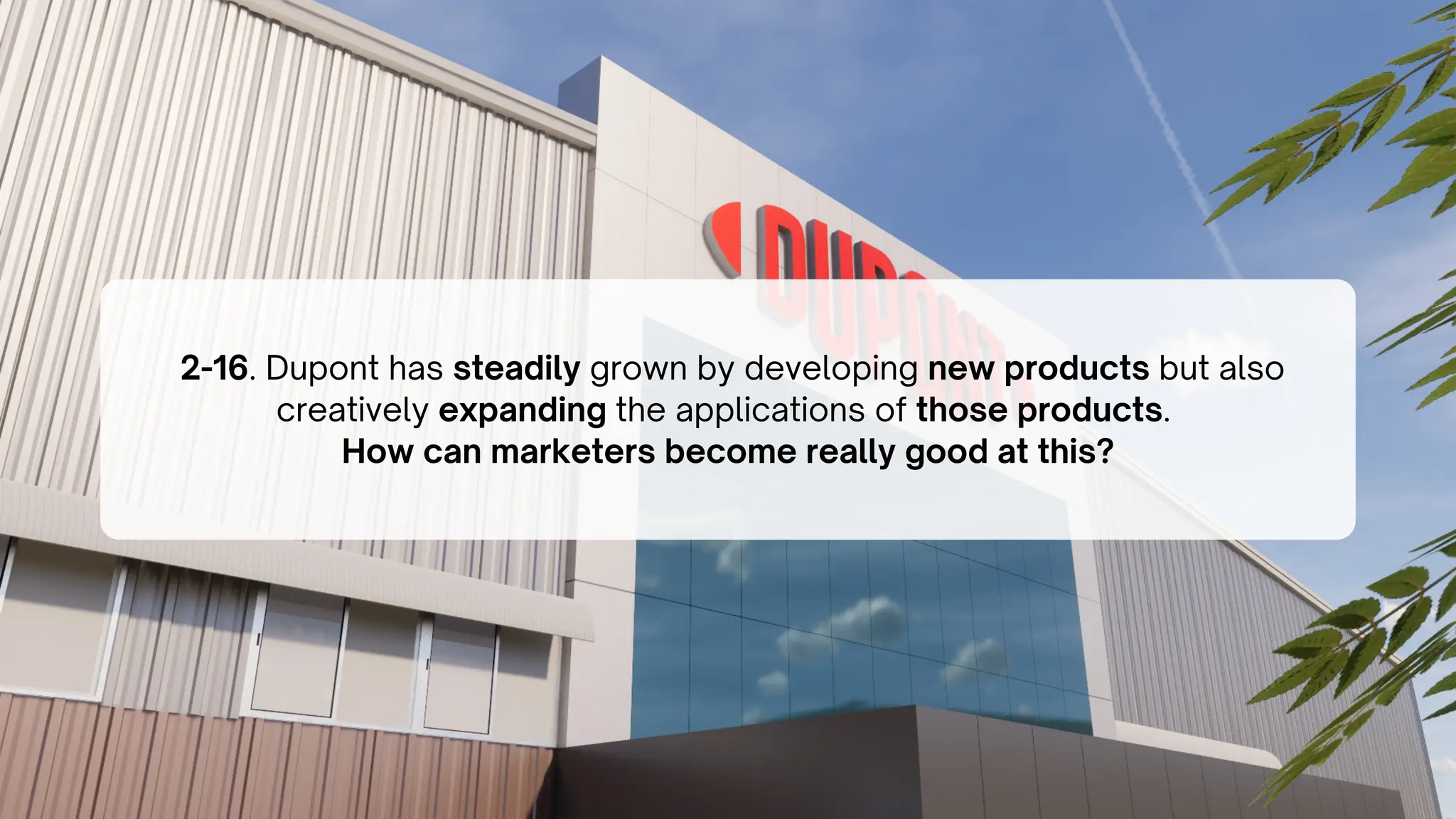 2-16. Dupont has steadily grown by developing new products but also
creatively expanding the applications of those products.
How can marketers become really good at this?
 