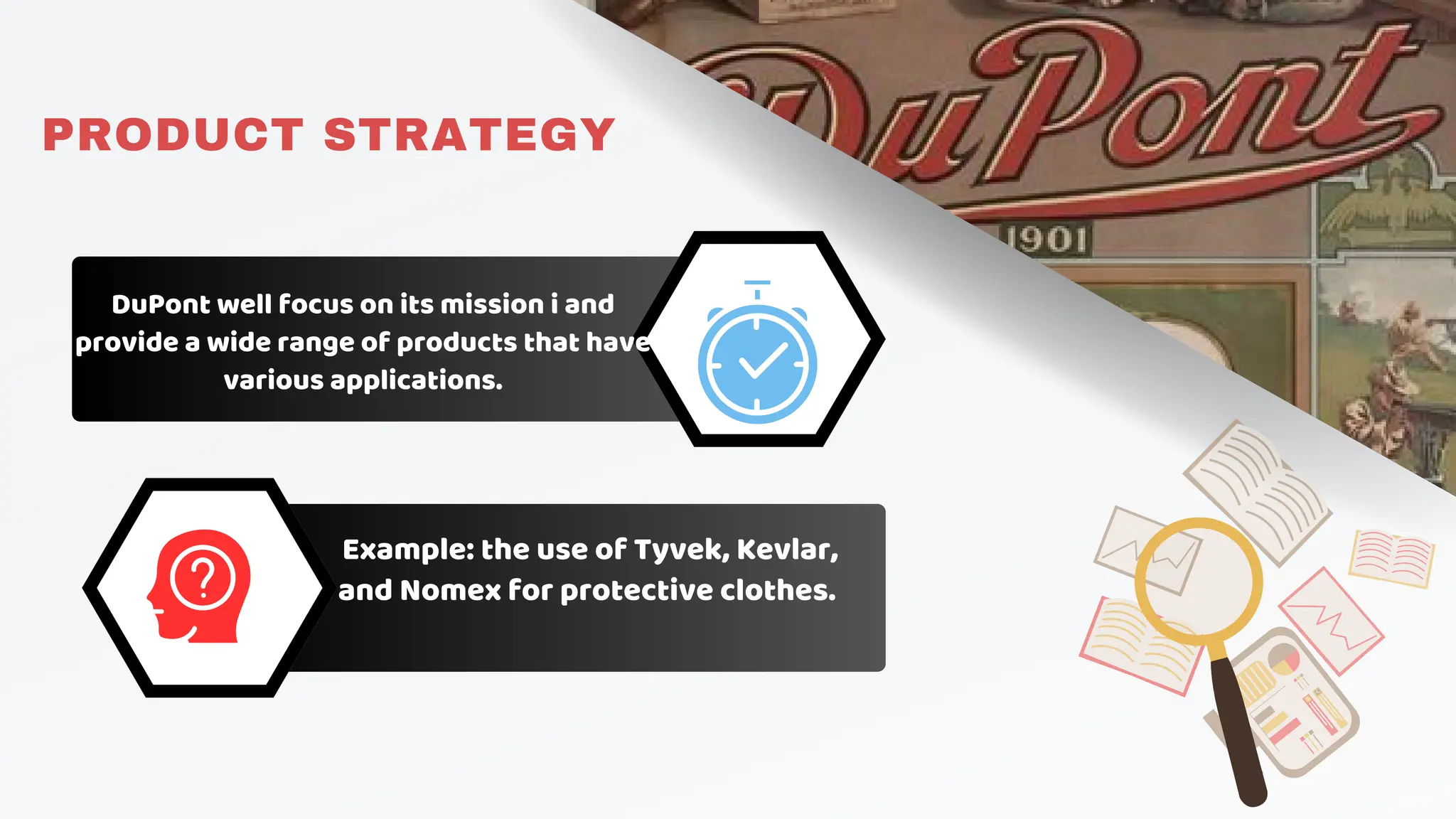Example: the use of Tyvek, Kevlar,
and Nomex for protective clothes.
DuPont well focus on its mission i and
provide a wide range of products that have
various applications.
PRODUCT STRATEGY
 