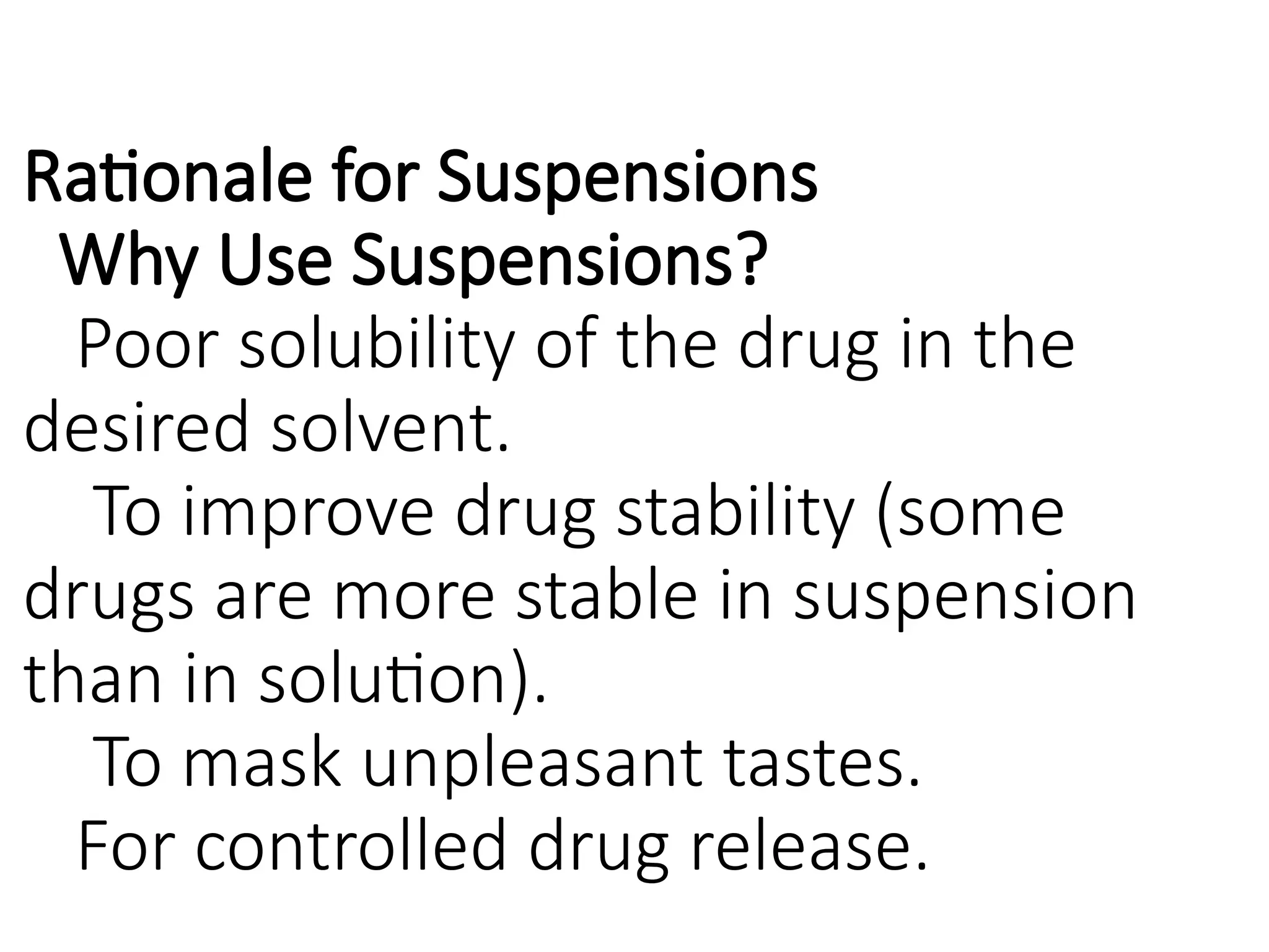 Rationale for Suspensions
Why Use Suspensions?
Poor solubility of the drug in the
desired solvent.
To improve drug stability (some
drugs are more stable in suspension
than in solution).
To mask unpleasant tastes.
For controlled drug release.
 