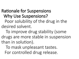 Rationale for Suspensions
Why Use Suspensions?
Poor solubility of the drug in the
desired solvent.
To improve drug stability (some
drugs are more stable in suspension
than in solution).
To mask unpleasant tastes.
For controlled drug release.
 