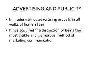 ADVERTISING AND PUBLICITY
• In modern times advertising prevails in all
  walks of human lives
• It has acquired the distinction of being the
  most visible and glamorous method of
  marketing communication
 