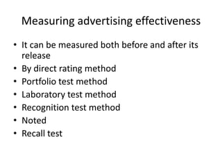 Measuring advertising effectiveness
• It can be measured both before and after its
  release
• By direct rating method
• Portfolio test method
• Laboratory test method
• Recognition test method
• Noted
• Recall test
 