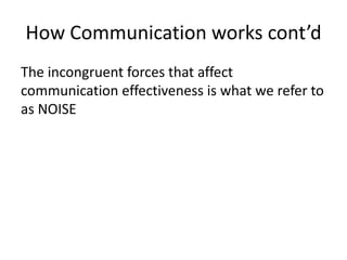 How Communication works cont’d
The incongruent forces that affect
communication effectiveness is what we refer to
as NOISE
 