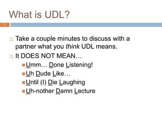 What is UDL?
 Take a couple minutes to discuss with a
partner what you think UDL means.
 It DOES NOT MEAN…
Umm… Done Listening!
Uh Dude Like…
Until (I) Die Laughing
Uh-nother Damn Lecture
7
 
