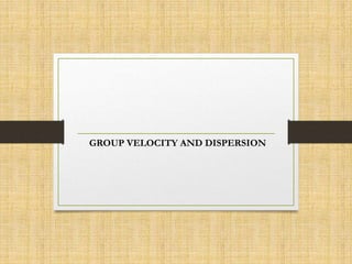 GROUP VELOCITY AND DISPERSION
 