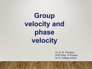 Group
velocity and
phase
velocity
Dr. R. M. Thombre
HOD Dept. of Physics
M. G. College Armori
 