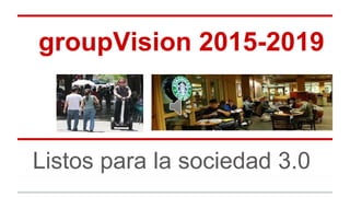 groupVision 2015-2019 
Listos para la sociedad 3.0  