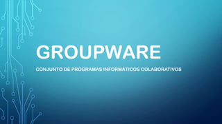GROUPWARE
CONJUNTO DE PROGRAMAS INFORMÁTICOS COLABORATIVOS

 