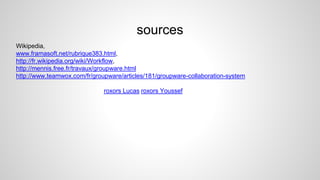 sources
Wikipedia,
www.framasoft.net/rubrique383.html,
http://fr.wikipedia.org/wiki/Workflow,
http://mennis.free.fr/travaux/groupware.html
http://www.teamwox.com/fr/groupware/articles/181/groupware-collaboration-system
roxors Lucas roxors Youssef
 