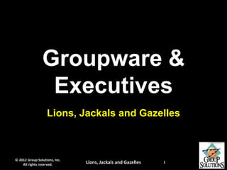 Groupware &
                 Executives
                   Lions, Jackals and Gazelles



© 2012 Group Solutions, Inc.
    All rights reserved.       Lions, Jackals and Gazelles   1
 