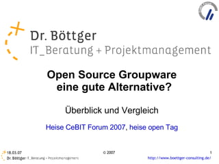 Open Source Groupware
            eine gute Alternative?

                Überblick und Vergleich
           Heise CeBIT Forum 2007, heise open Tag


18.03.07                   © 2007                                        1
                                        http://www.boettger-consulting.de/
 