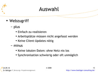 Auswahl Webzugriff plus Einfach zu realisieren Arbeitsplätze müssen nicht angefasst werden Keine Client-Updates nötig minus Keine lokalen Daten: ohne Netz nix los Synchronisation schwierig oder oft unmöglich 