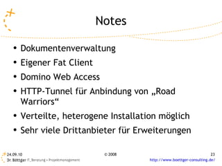 Notes Dokumentenverwaltung Eigener Fat Client Domino Web Access HTTP-Tunnel für Anbindung von „Road Warriors“ Verteilte, heterogene Installation möglich Sehr viele Drittanbieter für Erweiterungen 