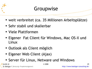 Groupwise weit verbreitet (ca. 35 Millionen Arbeitsplätze) Sehr stabil und skalierbar Viele Plattformen Eigener  Fat Client für Windows, Mac OS-X und Linux Outlook als Client möglich Eigener Web Client (Ajax) Server für Linux, Netware und Windows 