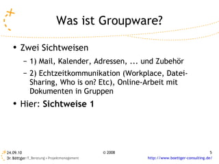 Was ist Groupware? Zwei Sichtweisen 1) Mail, Kalender, Adressen, ... und Zubehör 2) Echtzeitkommunikation (Workplace, Datei-Sharing, Who is on? Etc), Online-Arbeit mit Dokumenten in Gruppen Hier:  Sichtweise 1 