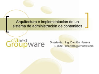 Arquitectura e implementación de un sistema de administración de contenidos [email_address] E-mail: Ing. Damián Herrera Disertante: 