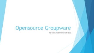 Opensource Groupware
OpenSoure SW Project Idea
 