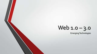 Web 1.0 – 3.0
EmergingTechnologies
 