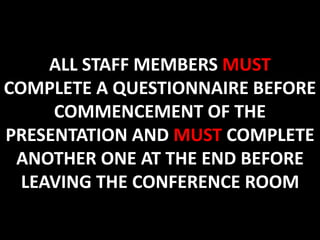 1
ALL STAFF MEMBERS MUST
COMPLETE A QUESTIONNAIRE BEFORE
COMMENCEMENT OF THE
PRESENTATION AND MUST COMPLETE
ANOTHER ONE AT THE END BEFORE
LEAVING THE CONFERENCE ROOM
 