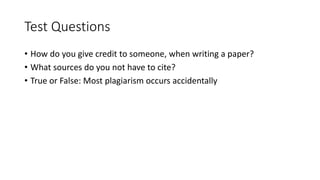 Test Questions
• How do you give credit to someone, when writing a paper?
• What sources do you not have to cite?
• True or False: Most plagiarism occurs accidentally
 