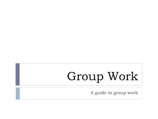 Group Work A guide to group work 