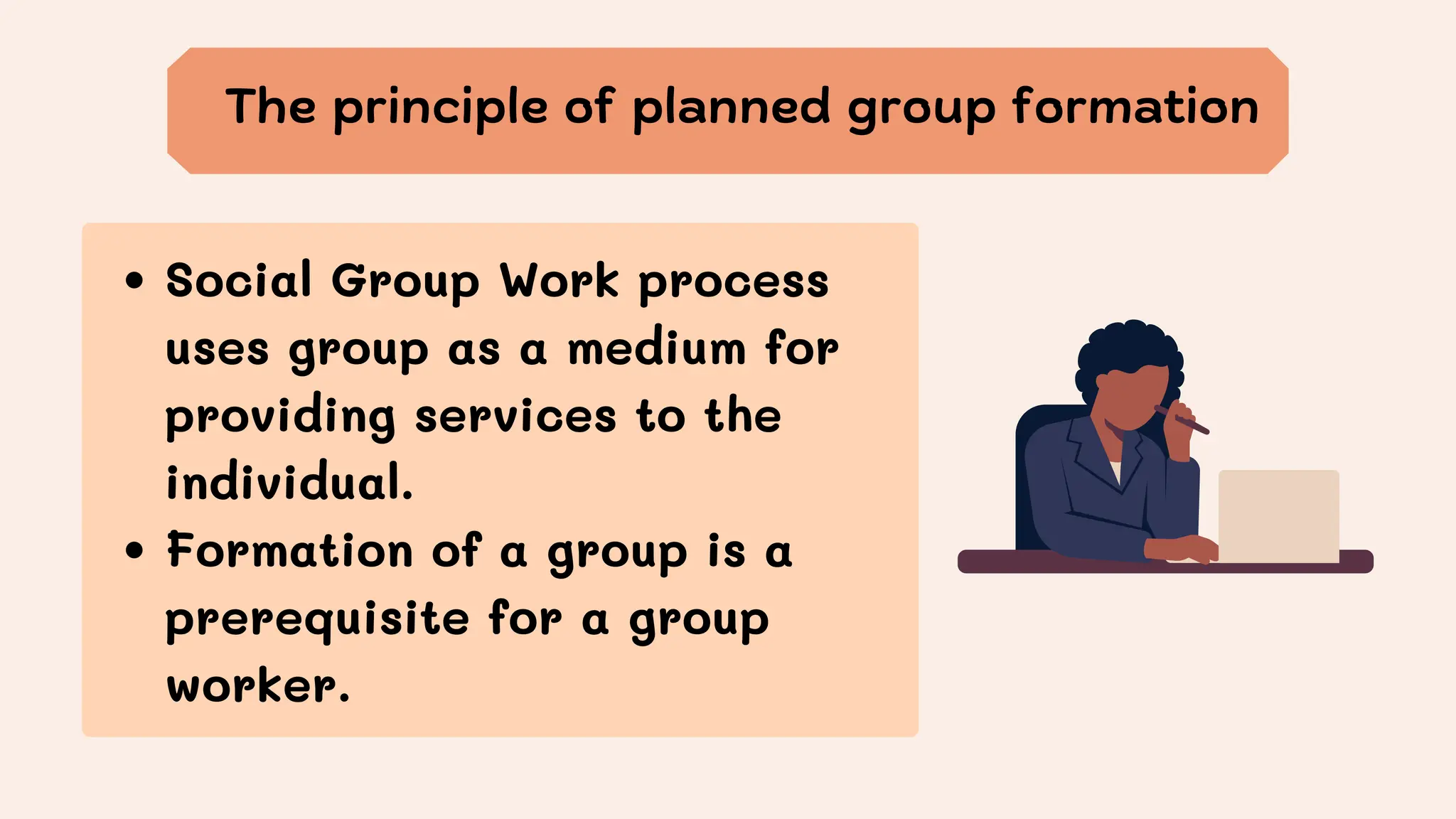 The principle of planned group formation
Social Group Work process
uses group as a medium for
providing services to the
individual.
Formation of a group is a
prerequisite for a group
worker.
 
