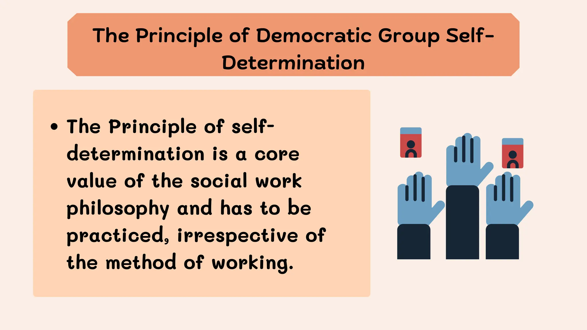 The Principle of Democratic Group Self-
Determination
The Principle of self-
determination is a core
value of the social work
philosophy and has to be
practiced, irrespective of
the method of working.
 
