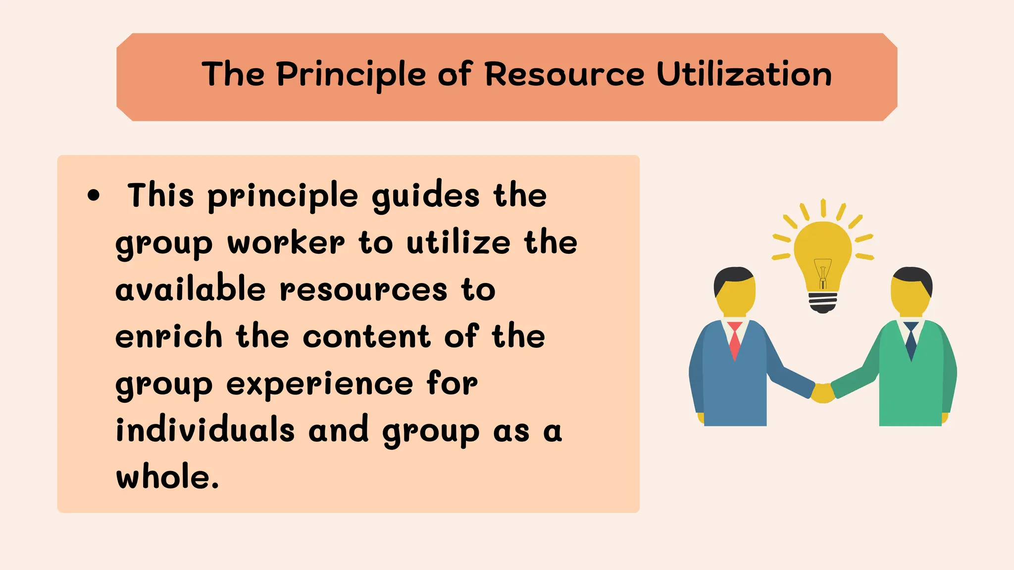 This principle guides the
group worker to utilize the
available resources to
enrich the content of the
group experience for
individuals and group as a
whole.
The Principle of Resource Utilization
 