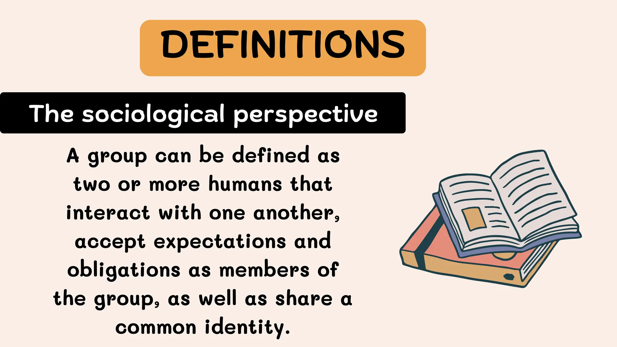 The sociological perspective
A group can be defined as
two or more humans that
interact with one another,
accept expectations and
obligations as members of
the group, as well as share a
common identity.
DEFINITIONS
 