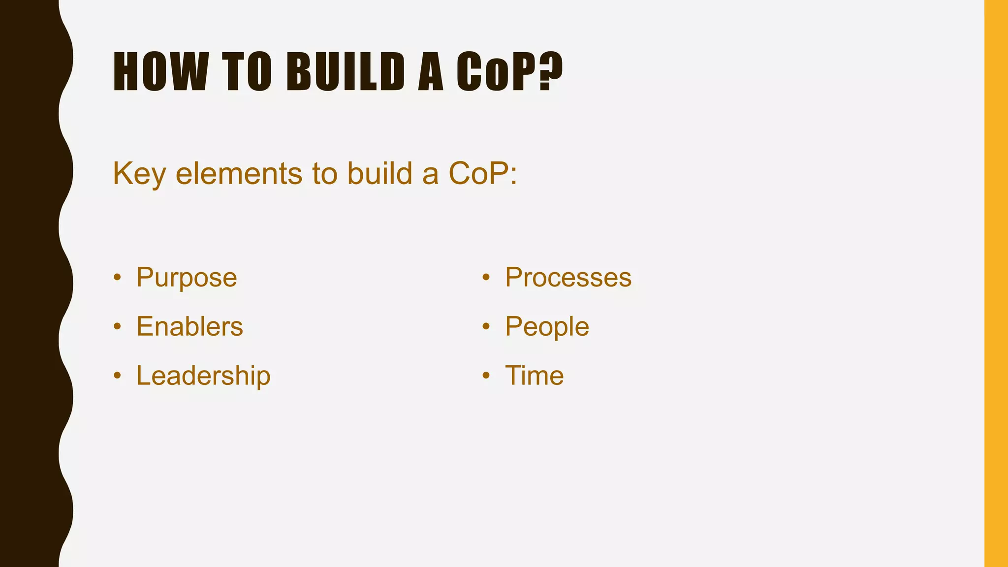 HOW TO BUILD A CoP?
• Purpose
• Enablers
• Leadership
• Processes
• People
• Time
Key elements to build a CoP:
 