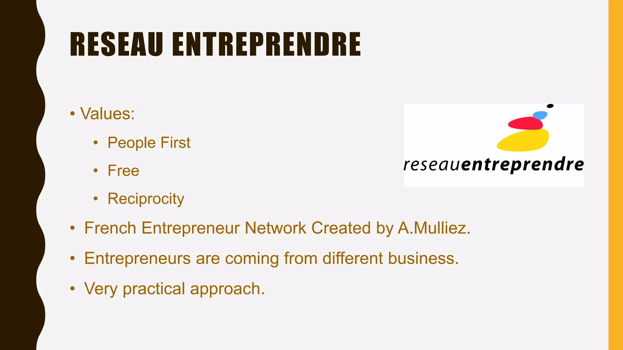 RESEAU ENTREPRENDRE
• Values:
• People First
• Free
• Reciprocity
• French Entrepreneur Network Created by A.Mulliez.
• Entrepreneurs are coming from different business.
• Very practical approach.
 