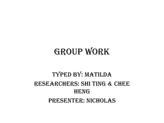 Group Work

     Typed by: Matilda
Researchers: Shi Ting & Chee
           Heng
    Presenter: Nicholas
 