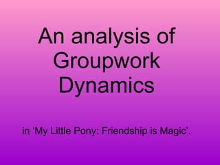 An analysis of Groupwork Dynamics in ‘My Little Pony: Friendship is Magic’. 