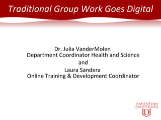Traditional Group Work Goes Digital Dr. Julia VanderMolen  Department Coordinator Health and Science and Laura Sandera  Online Training & Development Coordinator 