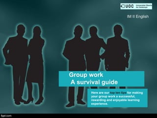 Group work
A survival guide
Here are our top ten tips for making
your group work a successful,
rewarding and enjoyable learning
experience.
IM II English
 