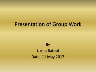 Presentation of Group Work
By
Uzma Batool
Date- 11 May 2017
 
