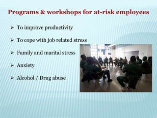 Programs & workshops for at-risk employees
 To improve productivity
 To cope with job related stress
 Family and marital stress
 Anxiety
 Alcohol / Drug abuse
 