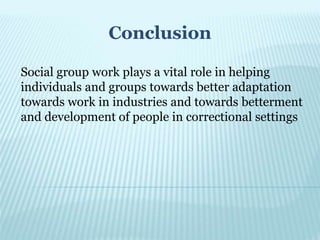 Conclusion
Social group work plays a vital role in helping
individuals and groups towards better adaptation
towards work in industries and towards betterment
and development of people in correctional settings
 