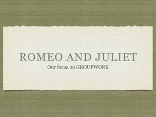 ROMEO AND JULIET
   Our focus on GROUPWORK
 