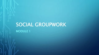 SOCIAL GROUPWORK
MODULE 1
 