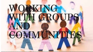 WORKING
WITH GROUPS
AND
COMMUNITIES
Module 2
 