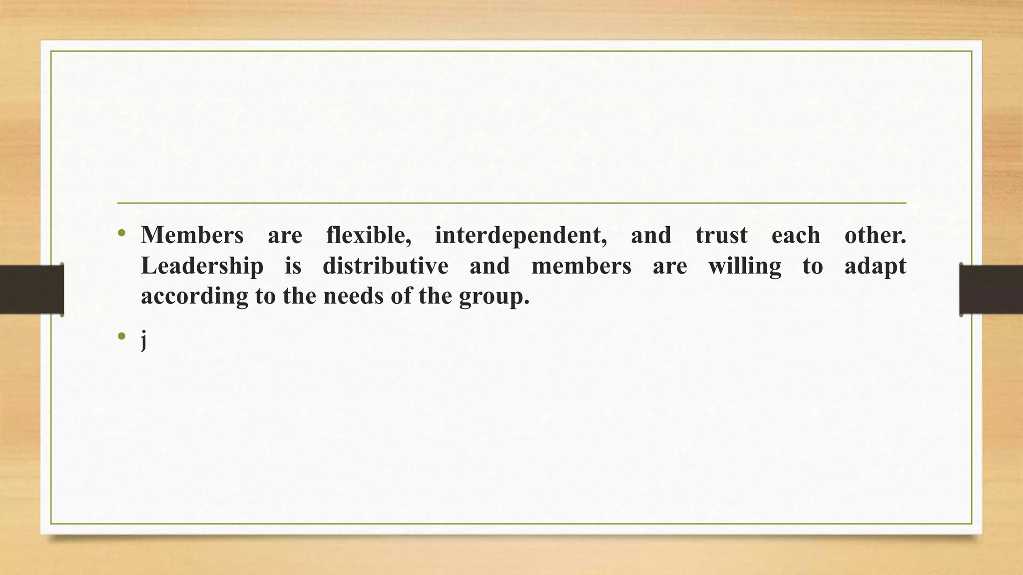 • Members are flexible, interdependent, and trust each other.
Leadership is distributive and members are willing to adapt
according to the needs of the group.
• j
 