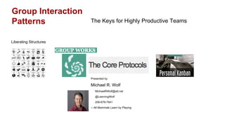 Group Interaction
Patterns                The Keys for Highly Productive Teams


Liberating Structures




                        Presented by

                        Michael R. Wolf
                           MichaelRWolf@att.net
                           @LearningWolf
                           206-679-7941
                        -- All Mammals Learn by Playing
 