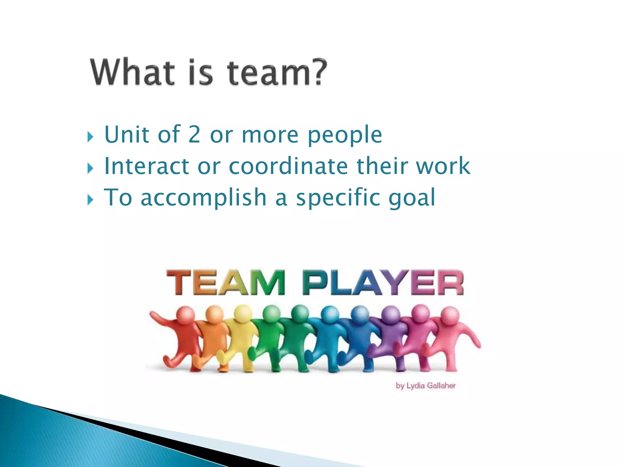  Unit of 2 or more people
Interact or coordinate their work
To accomplish a specific goal