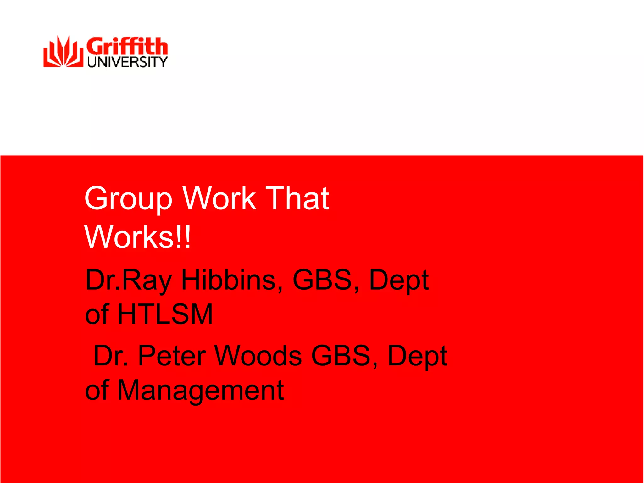 Group Work That
Works!!
Dr.Ray Hibbins, GBS, Dept
of HTLSM
Dr. Peter Woods GBS, Dept
of Management
 